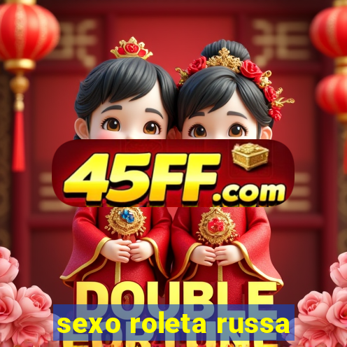 sexo roleta russa